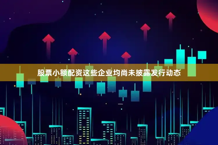 股票小额配资这些企业均尚未披露发行动态