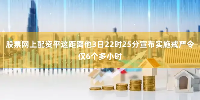股票网上配资平这距离他3日22时25分宣布实施戒严令仅6个多小时