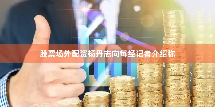 股票场外配资杨丹志向每经记者介绍称