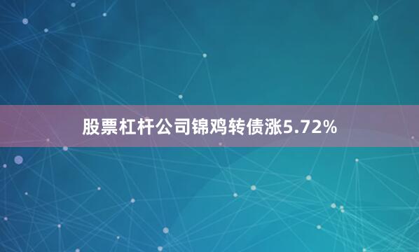 股票杠杆公司锦鸡转债涨5.72%