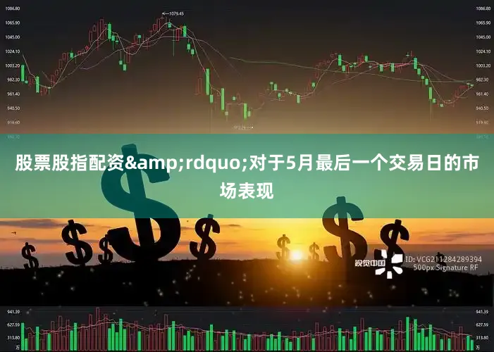 股票股指配资&rdquo;对于5月最后一个交易日的市场表现
