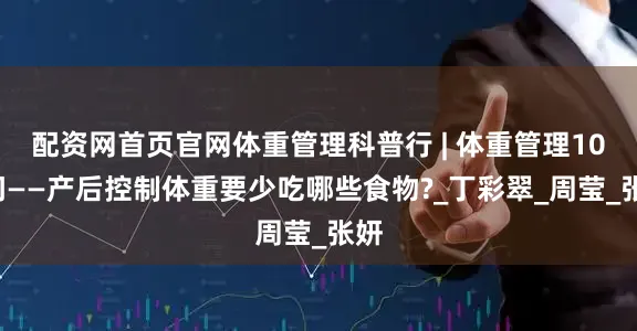 配资网首页官网体重管理科普行 | 体重管理100问——产后控制体重要少吃哪些食物?_丁彩翠_周莹_张妍