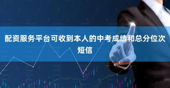 配资服务平台可收到本人的中考成绩和总分位次短信