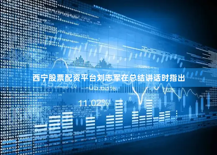 西宁股票配资平台刘志军在总结讲话时指出