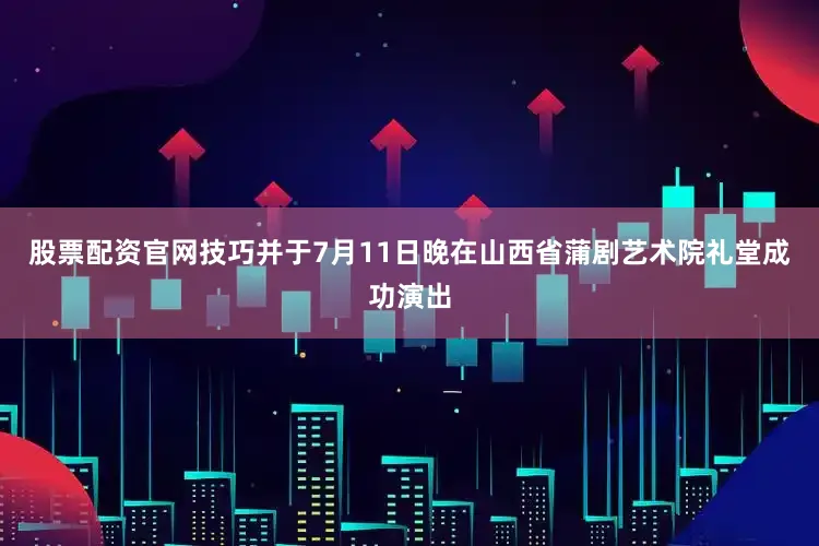 股票配资官网技巧并于7月11日晚在山西省蒲剧艺术院礼堂成功演出