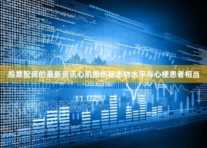 股票配资的最新资讯心肌损伤标志物水平与心梗患者相当
