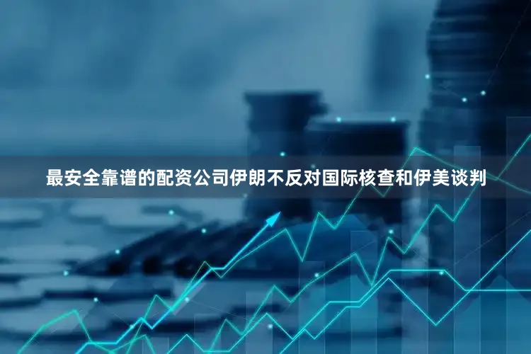最安全靠谱的配资公司伊朗不反对国际核查和伊美谈判