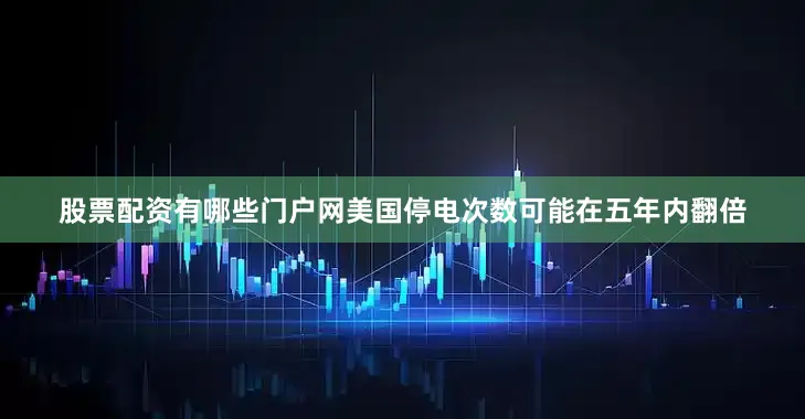 股票配资有哪些门户网美国停电次数可能在五年内翻倍