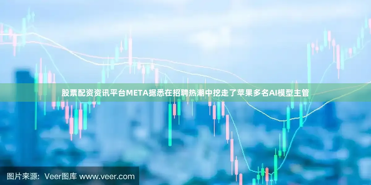 股票配资资讯平台META据悉在招聘热潮中挖走了苹果多名AI模型主管