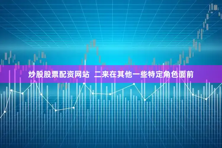 炒股股票配资网站  二来在其他一些特定角色面前