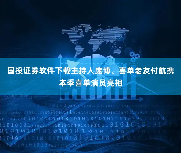 国投证券软件下载主持人庞博、喜单老友付航携本季喜单演员亮相