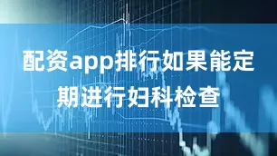 配资app排行如果能定期进行妇科检查