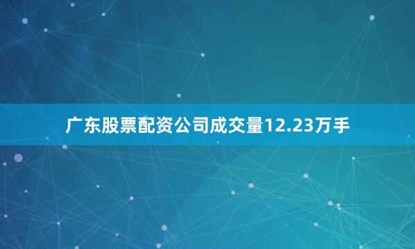 广东股票配资公司成交量12.23万手