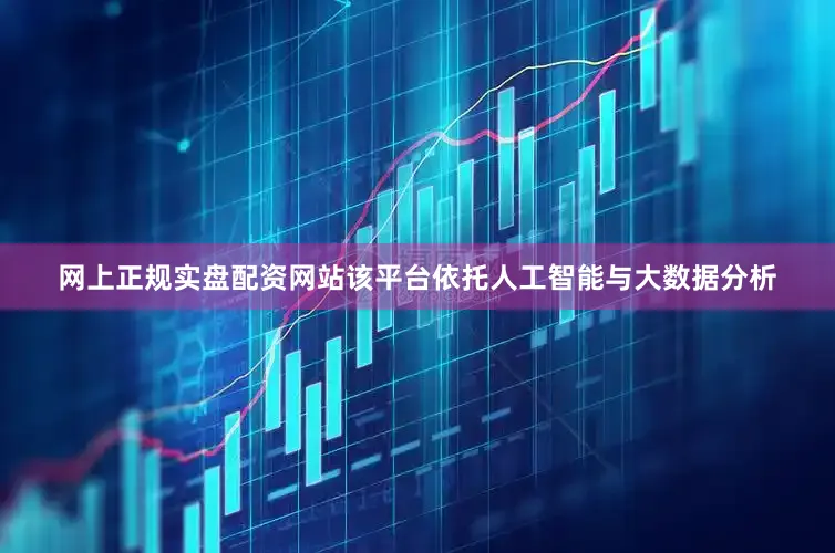 网上正规实盘配资网站该平台依托人工智能与大数据分析