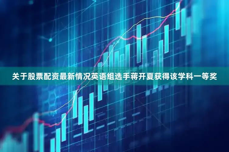 关于股票配资最新情况英语组选手蒋开夏获得该学科一等奖