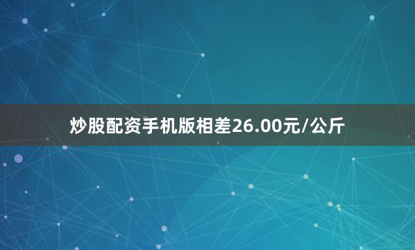 炒股配资手机版相差26.00元/公斤