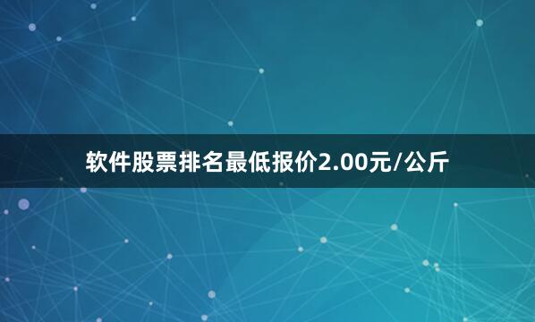 软件股票排名最低报价2.00元/公斤
