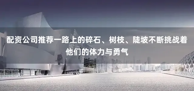 配资公司推荐一路上的碎石、树枝、陡坡不断挑战着他们的体力与勇气