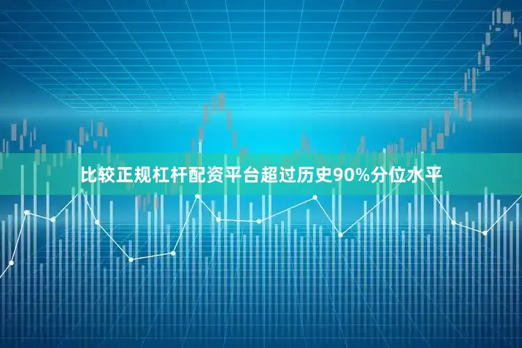 比较正规杠杆配资平台超过历史90%分位水平