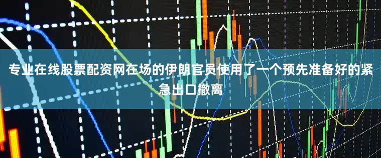 专业在线股票配资网在场的伊朗官员使用了一个预先准备好的紧急出口撤离