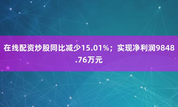 在线配资炒股同比减少15.01%；实现净利润9848.76万元