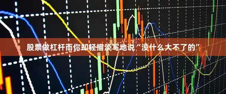 股票做杠杆而你却轻描淡写地说“没什么大不了的”