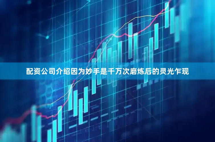 配资公司介绍因为妙手是千万次磨炼后的灵光乍现