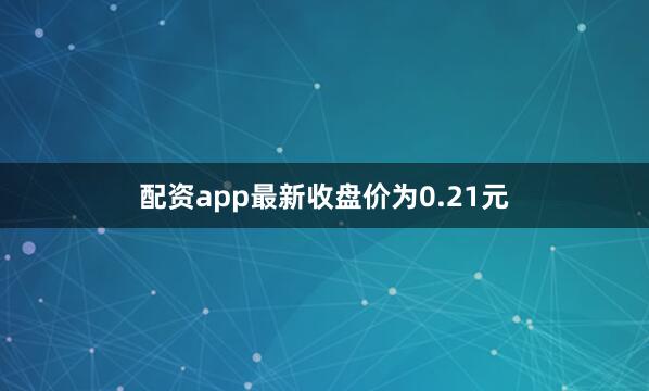 配资app最新收盘价为0.21元