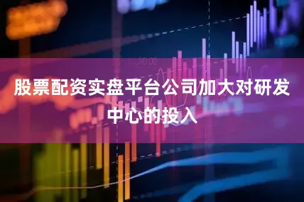 股票配资实盘平台公司加大对研发中心的投入