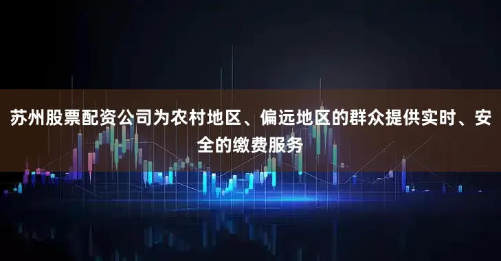 苏州股票配资公司为农村地区、偏远地区的群众提供实时、安全的缴费服务