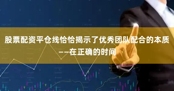 股票配资平仓线恰恰揭示了优秀团队配合的本质——在正确的时间