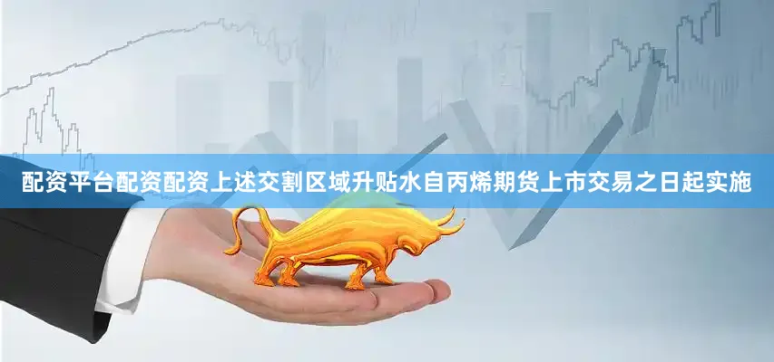配资平台配资配资上述交割区域升贴水自丙烯期货上市交易之日起实施