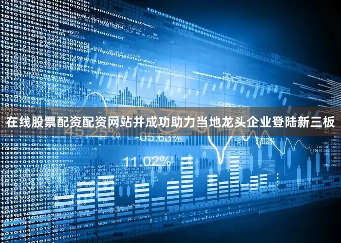 在线股票配资配资网站并成功助力当地龙头企业登陆新三板