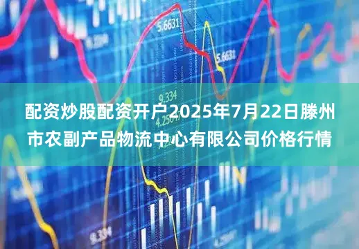 配资炒股配资开户2025年7月22日滕州市农副产品物流中心有限公司价格行情