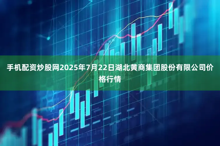 手机配资炒股网2025年7月22日湖北黄商集团股份有限公司价格行情