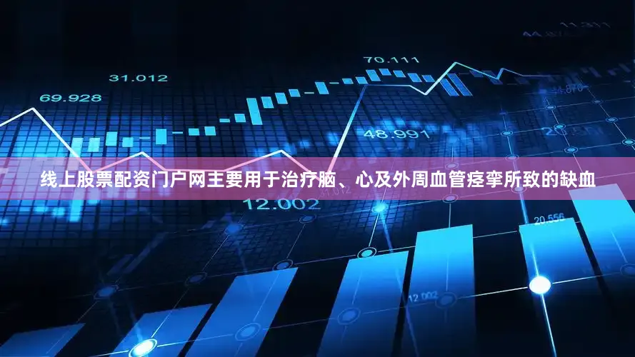 线上股票配资门户网主要用于治疗脑、心及外周血管痉挛所致的缺血