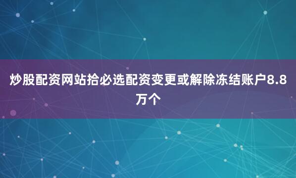 炒股配资网站拾必选配资变更或解除冻结账户8.8万个