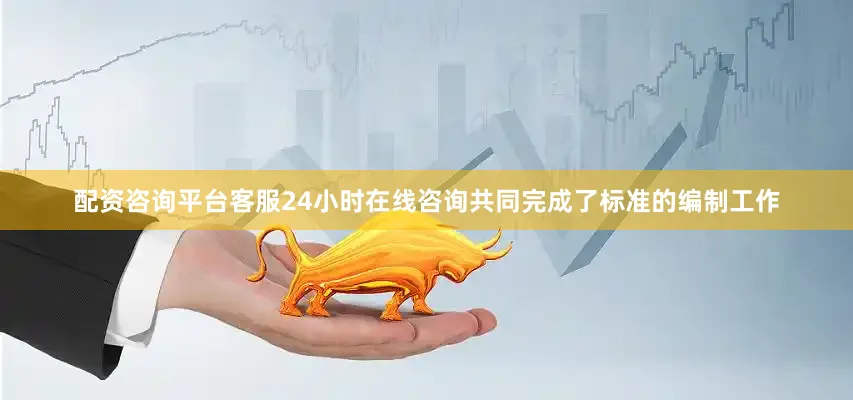 配资咨询平台客服24小时在线咨询共同完成了标准的编制工作