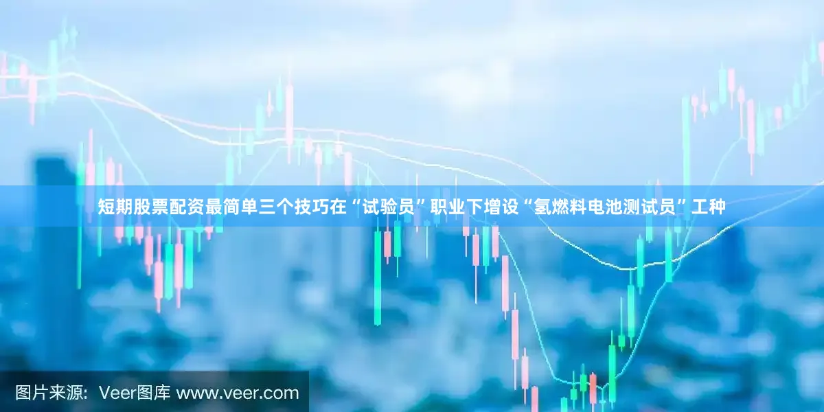 短期股票配资最简单三个技巧　　在“试验员”职业下增设“氢燃料电池测试员”工种