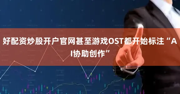 好配资炒股开户官网甚至游戏OST都开始标注“AI协助创作”