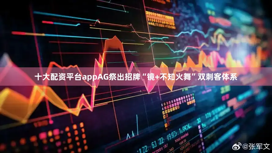 十大配资平台appAG祭出招牌“镜+不知火舞”双刺客体系