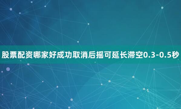 股票配资哪家好成功取消后摇可延长滞空0.3-0.5秒