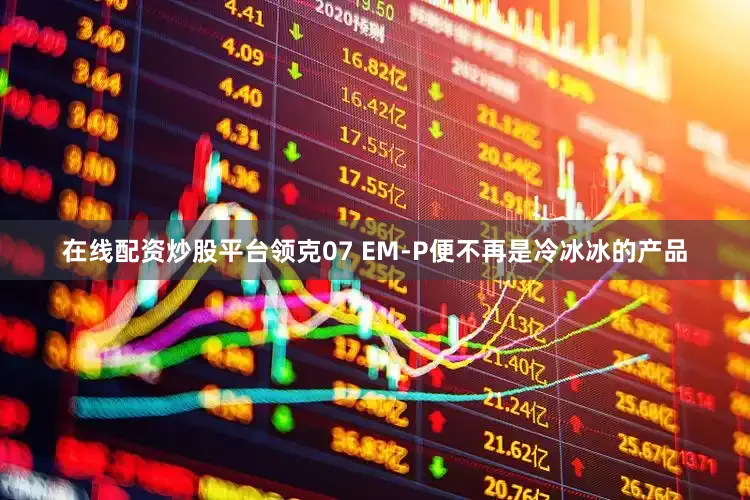 在线配资炒股平台领克07 EM-P便不再是冷冰冰的产品