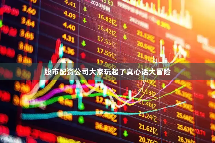 股市配资公司大家玩起了真心话大冒险