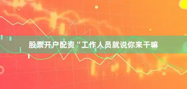 股票开户配资“工作人员就说你来干嘛