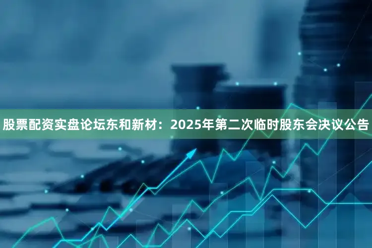 股票配资实盘论坛东和新材：2025年第二次临时股东会决议公告