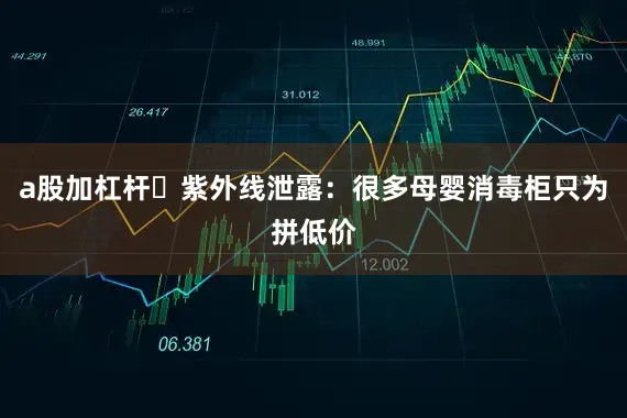 a股加杠杆☑紫外线泄露：很多母婴消毒柜只为拼低价