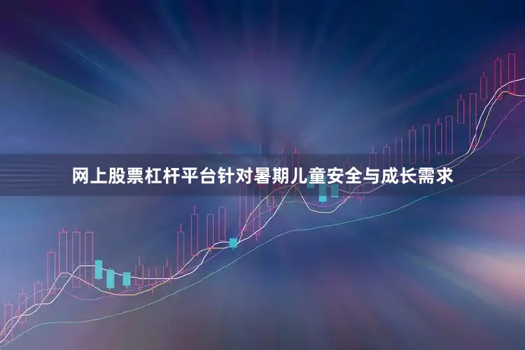 网上股票杠杆平台针对暑期儿童安全与成长需求