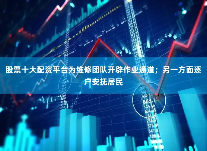 股票十大配资平台为维修团队开辟作业通道;另一方面逐户安抚居民