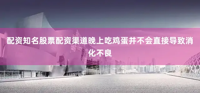 配资知名股票配资渠道晚上吃鸡蛋并不会直接导致消化不良